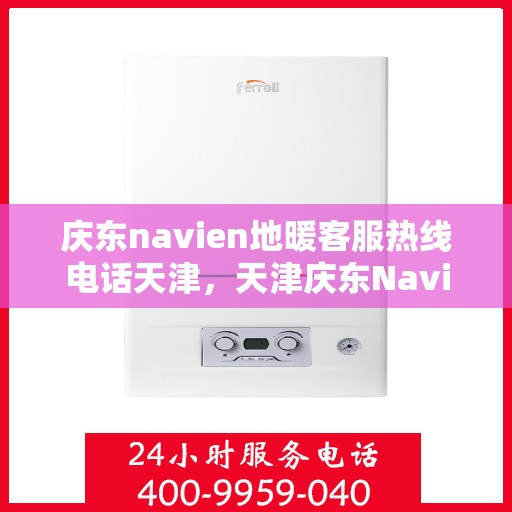 庆东navien地暖客服热线电话天津，天津庆东Navien地暖客服热线电话公布