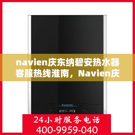 navien庆东纳碧安热水器客服热线淮南，Navien庆东纳碧安热水器淮南客服热线及售后支持指南