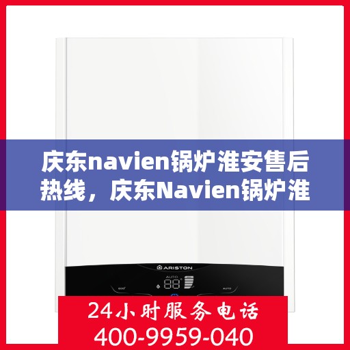 庆东navien锅炉淮安售后热线，庆东Navien锅炉淮安售后服务热线及专业维修支持