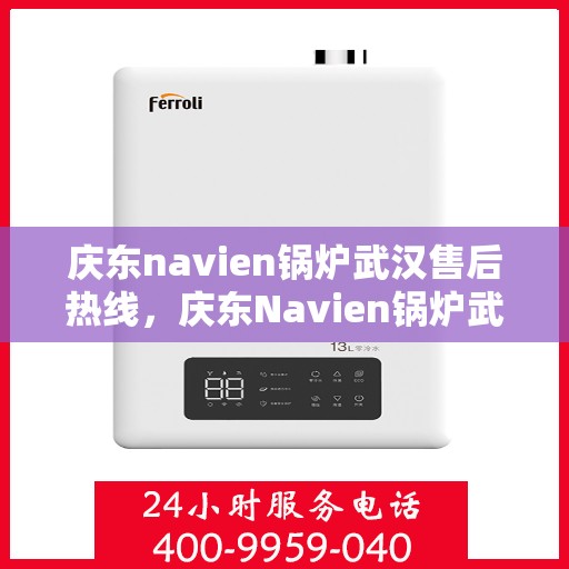 庆东navien锅炉武汉售后热线，庆东Navien锅炉武汉售后热线，专业服务，温暖您的冬季供暖之路