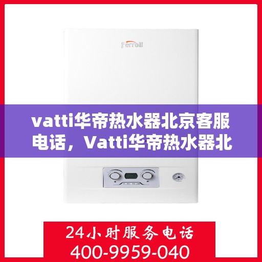 vatti华帝热水器北京客服电话，Vatti华帝热水器北京客服热线及咨询电话全解析
