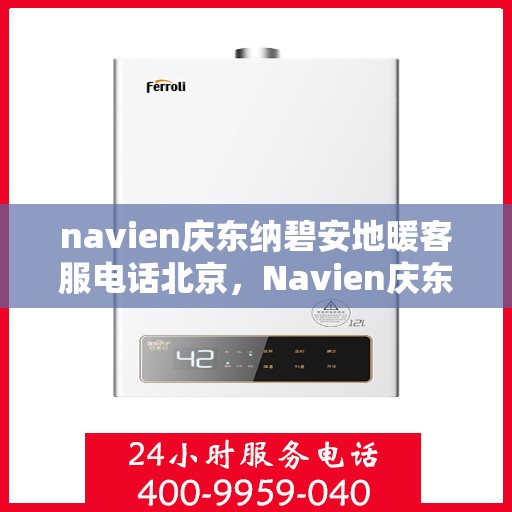 navien庆东纳碧安地暖客服电话北京，Navien庆东纳碧安地暖北京客服热线及咨询指南