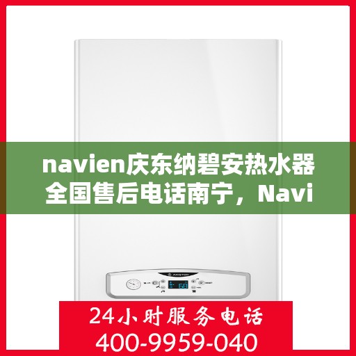 navien庆东纳碧安热水器全国售后电话南宁，Navien庆东纳碧安热水器全国售后南宁服务热线全解析