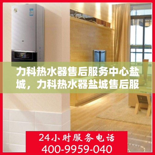 力科热水器售后服务中心盐城，力科热水器盐城售后服务中心，专业维修，贴心服务
