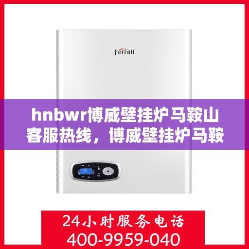 hnbwr博威壁挂炉马鞍山客服热线，博威壁挂炉马鞍山客服热线，专业支持与解决方案一站式服务