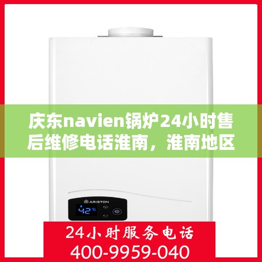庆东navien锅炉24小时售后维修电话淮南，淮南地区庆东Navien锅炉全天候售后维修服务热线
