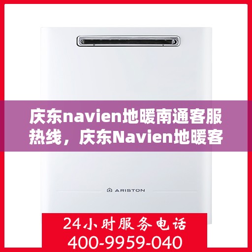 庆东navien地暖南通客服热线，庆东Navien地暖客服热线在南通，专业解答与地暖服务