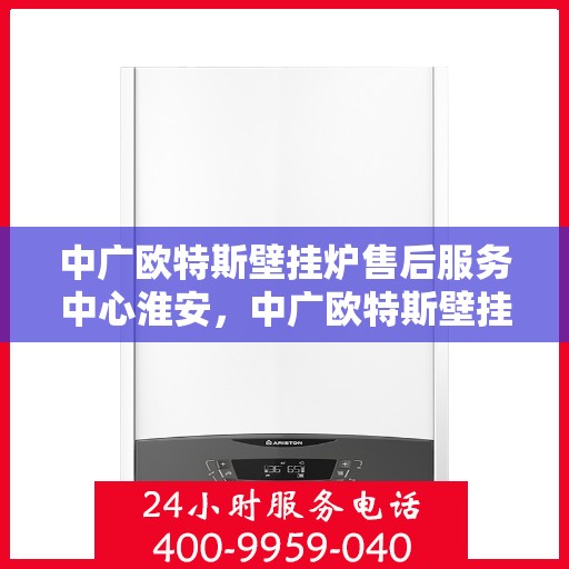 中广欧特斯壁挂炉售后服务中心淮安，中广欧特斯壁挂炉淮安售后服务中心，专业维修，贴心服务