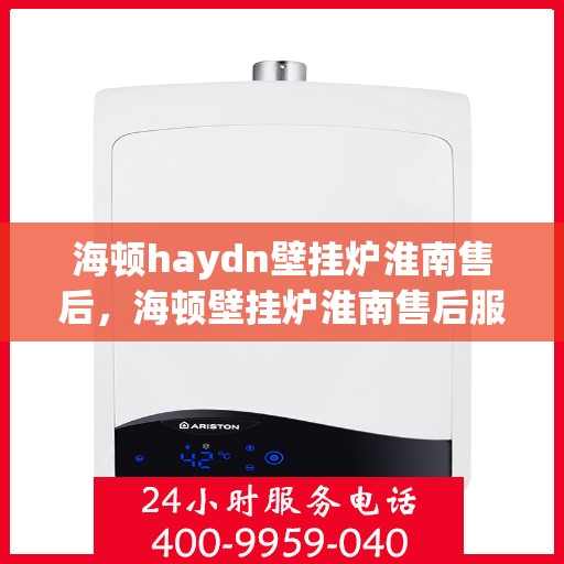海顿haydn壁挂炉淮南售后，海顿壁挂炉淮南售后服务中心，专业维修，贴心服务