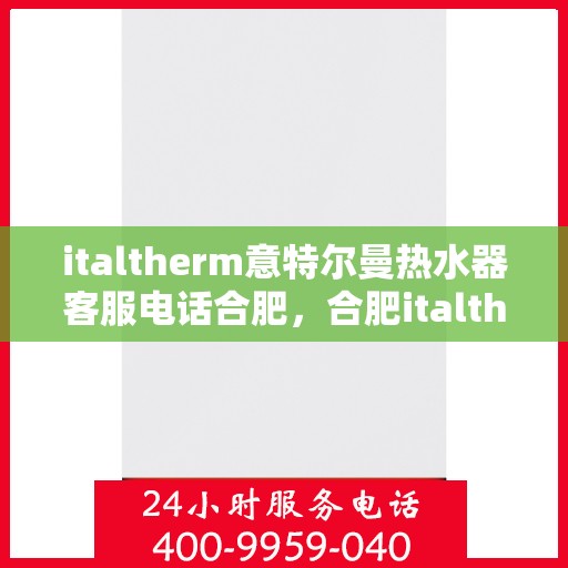 italtherm意特尔曼热水器客服电话合肥，合肥italtherm意特尔曼热水器客服热线