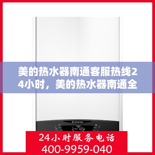 美的热水器南通客服热线24小时，美的热水器南通全天候客服热线，贴心服务随时在线