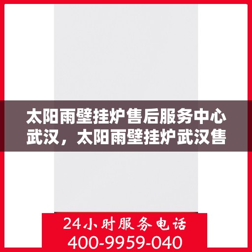 太阳雨壁挂炉售后服务中心武汉，太阳雨壁挂炉武汉售后服务中心，专业维修，贴心服务