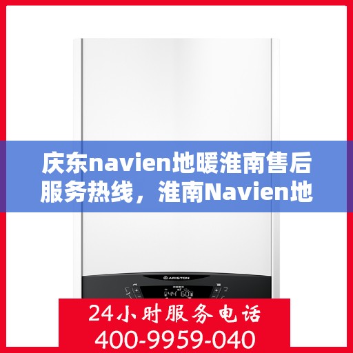 庆东navien地暖淮南售后服务热线，淮南Navien地暖售后服务热线及专业维修团队支持庆东navien地暖用户服务体验保障