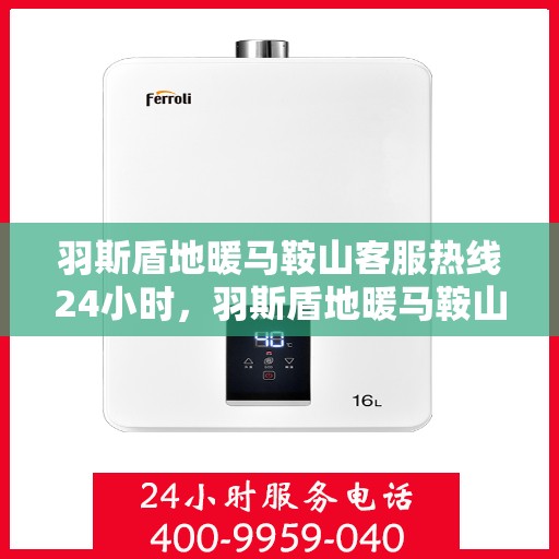 羽斯盾地暖马鞍山客服热线24小时，羽斯盾地暖马鞍山全天候客服热线，温暖连接，服务不打烊