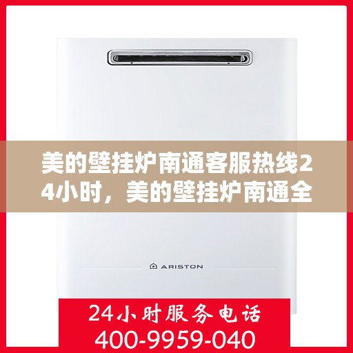 美的壁挂炉南通客服热线24小时，美的壁挂炉南通全天候客服热线支持，贴心服务不打烊