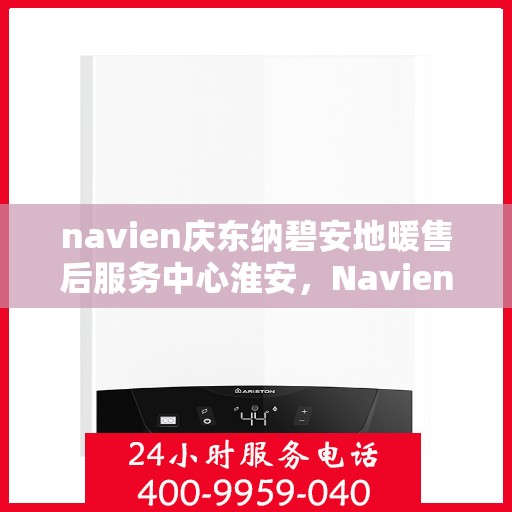 navien庆东纳碧安地暖售后服务中心淮安，Navien庆东纳碧安地暖淮安售后服务中心，专业维修，贴心服务