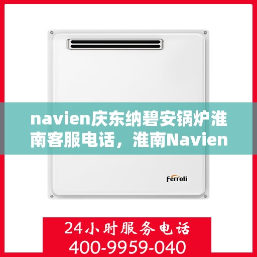 navien庆东纳碧安锅炉淮南客服电话，淮南Navien庆东纳碧安锅炉客服热线，注，该标题仅供参考，建议联系相关官方渠道获取准确的联系电话信息。