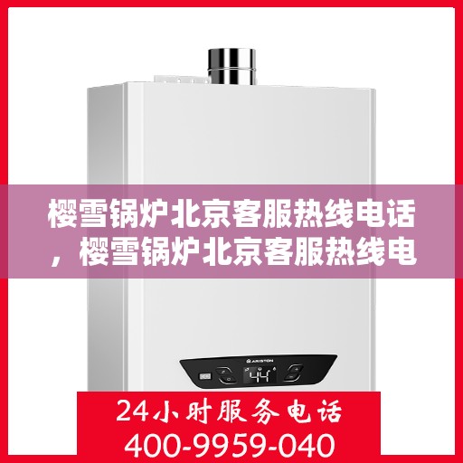 樱雪锅炉北京客服热线电话，樱雪锅炉北京客服热线电话——专业服务的起点
