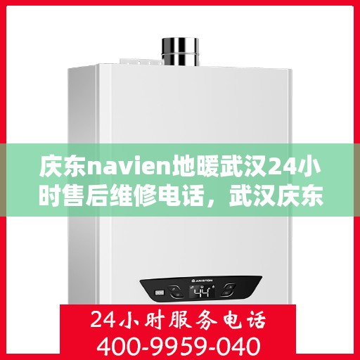 庆东navien地暖武汉24小时售后维修电话，武汉庆东Navien地暖全天候售后维修服务热线