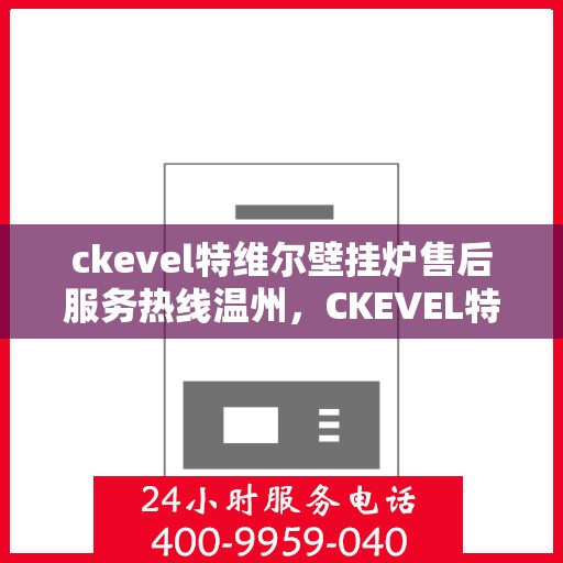 ckevel特维尔壁挂炉售后服务热线温州，CKEVEL特维尔壁挂炉温州售后服务热线及专业维修支持