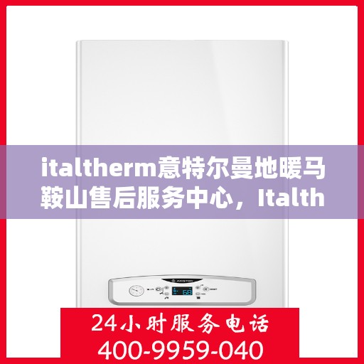 italtherm意特尔曼地暖马鞍山售后服务中心，Italtherm意特尔曼地暖马鞍山售后服务中心，专业维修，贴心服务