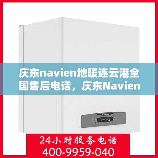 庆东navien地暖连云港全国售后电话，庆东Navien地暖连云港全国售后专线，贴心服务从这里开始