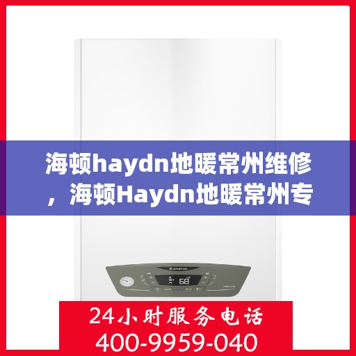 海顿haydn地暖常州维修，海顿Haydn地暖常州专业维修服务