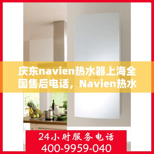 庆东navien热水器上海全国售后电话，Navien热水器上海售后专线，专业售后团队，全天候服务热线，为您的温暖保驾护航！