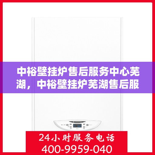 中裕壁挂炉售后服务中心芜湖，中裕壁挂炉芜湖售后服务中心，专业维修，贴心服务