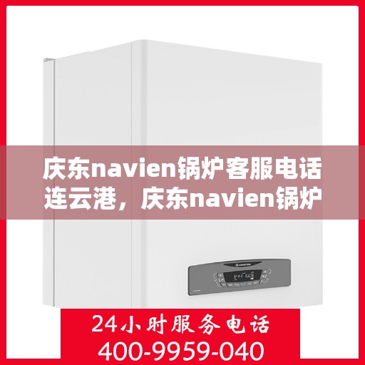 庆东navien锅炉客服电话连云港，庆东navien锅炉连云港客服热线及咨询服务中心