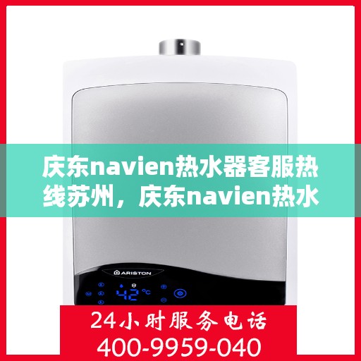 庆东navien热水器客服热线苏州，庆东navien热水器苏州客服热线全面解析与使用指南