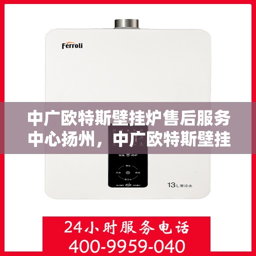 中广欧特斯壁挂炉售后服务中心扬州，中广欧特斯壁挂炉扬州售后服务中心，专业维修，贴心服务