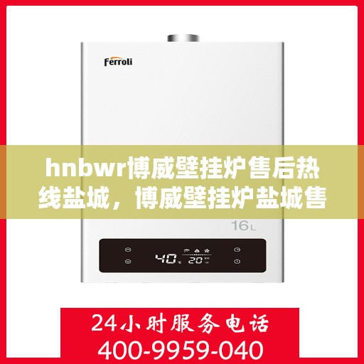 hnbwr博威壁挂炉售后热线盐城，博威壁挂炉盐城售后热线专业服务
