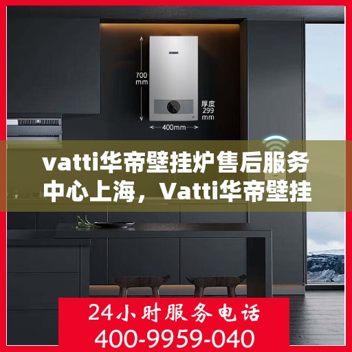 vatti华帝壁挂炉售后服务中心上海，Vatti华帝壁挂炉上海售后服务中心，专业维修与贴心服务