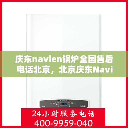 庆东navien锅炉全国售后电话北京，北京庆东Navien锅炉全国售后热线及专业维修服务