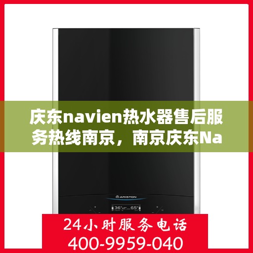 庆东navien热水器售后服务热线南京，南京庆东Navien热水器售后服务热线详解