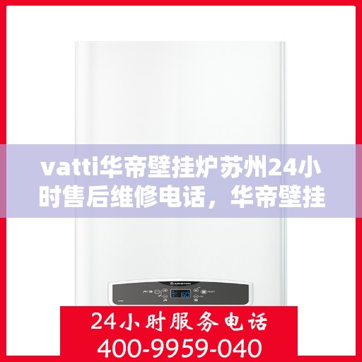 vatti华帝壁挂炉苏州24小时售后维修电话，华帝壁挂炉苏州专业售后维修团队全天候服务热线！
