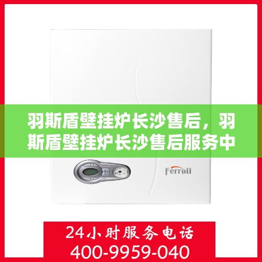 羽斯盾壁挂炉长沙售后，羽斯盾壁挂炉长沙售后服务中心，专业维修与贴心服务