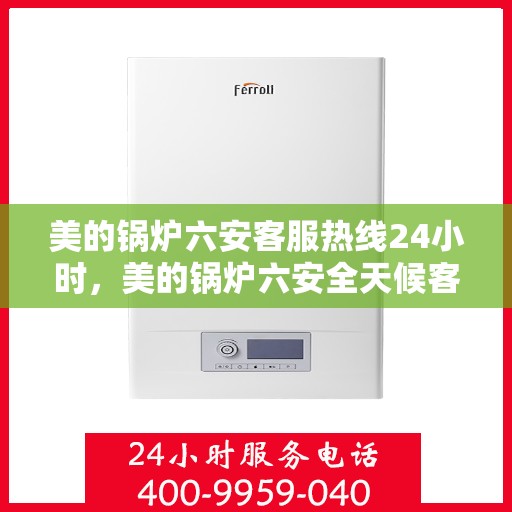 美的锅炉六安客服热线24小时，美的锅炉六安全天候客服热线，贴心服务随时在线