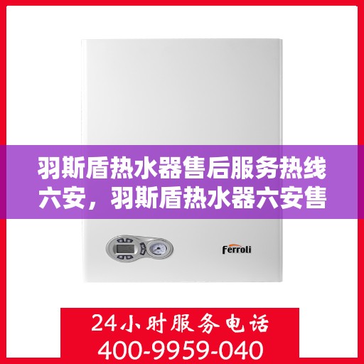 羽斯盾热水器售后服务热线六安，羽斯盾热水器六安售后服务热线及支持团队