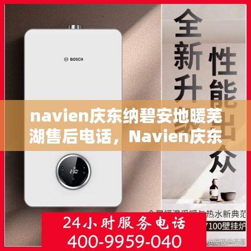 navien庆东纳碧安地暖芜湖售后电话，Navien庆东纳碧安地暖芜湖售后服务热线及电话全攻略