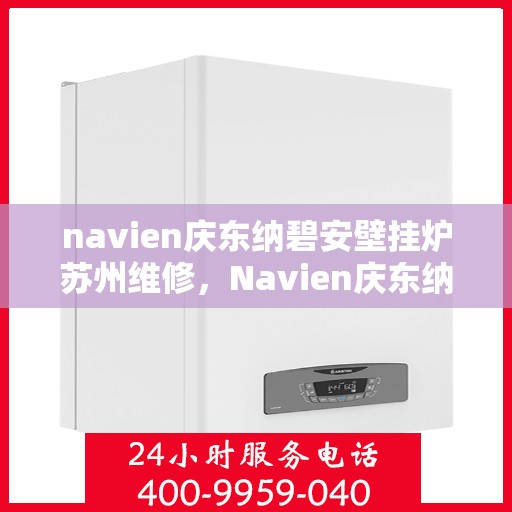navien庆东纳碧安壁挂炉苏州维修，Navien庆东纳碧安壁挂炉苏州专业维修服务