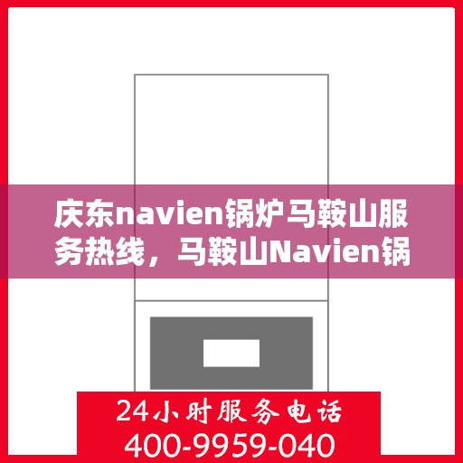 庆东navien锅炉马鞍山服务热线，马鞍山Navien锅炉服务热线，专业团队为您的庆东锅炉保驾护航