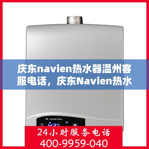 庆东navien热水器温州客服电话，庆东Navien热水器温州客服热线，专业解答，贴心服务