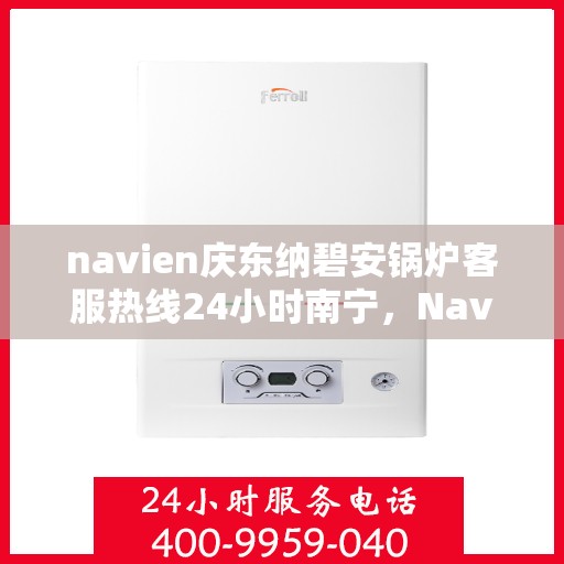 navien庆东纳碧安锅炉客服热线24小时南宁，Navien庆东纳碧安锅炉南宁全天候客服热线，专业服务随时在线