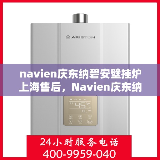 navien庆东纳碧安壁挂炉上海售后，Navien庆东纳碧安壁挂炉上海售后服务中心，专业维修与贴心服务