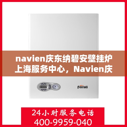 navien庆东纳碧安壁挂炉上海服务中心，Navien庆东纳碧安壁挂炉上海服务中心，专业维修与优质服务一站式体验