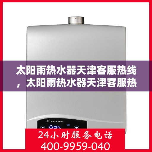 太阳雨热水器天津客服热线，太阳雨热水器天津客服热线，专业解答，贴心服务