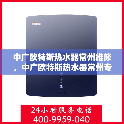 中广欧特斯热水器常州维修，中广欧特斯热水器常州专业维修服务