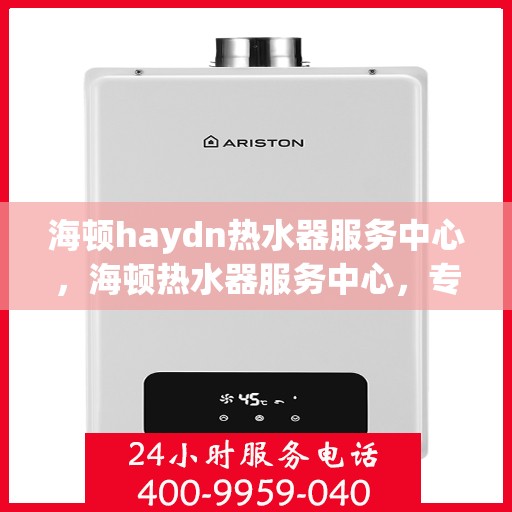 海顿haydn热水器服务中心，海顿热水器服务中心，专业维修与贴心服务